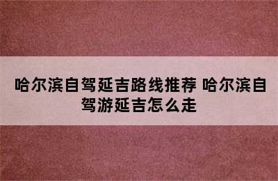 哈尔滨自驾延吉路线推荐 哈尔滨自驾游延吉怎么走